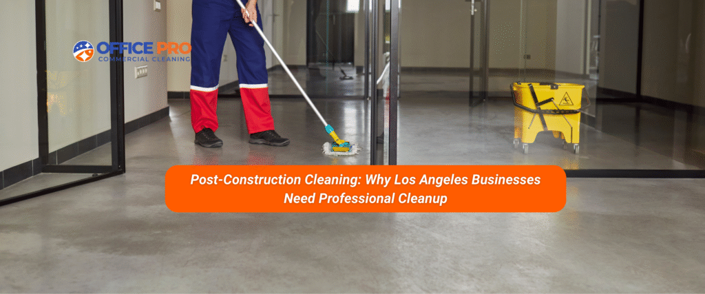 Post-Construction Cleaning Why Los Angeles Businesses Need Professional Cleanup.png