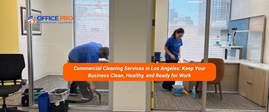 Commercial Cleaning Services in Los Angeles Keep Your Business Clean, Healthy, and Ready for Work